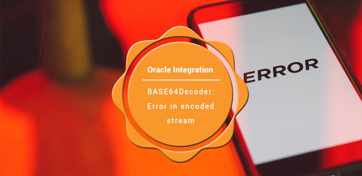 BASE64Decoder: Error in encoded stream: Oracle Integration